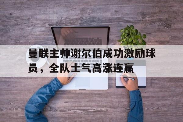 曼联主帅谢尔伯成功激励球员，全队士气高涨连赢的简单介绍