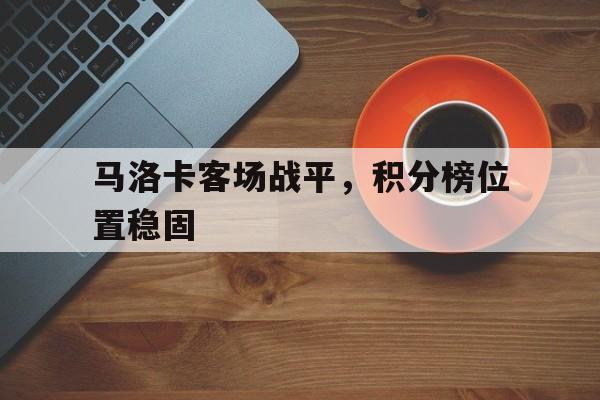 C7娱乐官网-包含马洛卡客场战平，积分榜位置稳固的词条