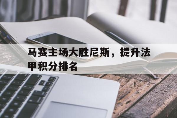 C7娱乐app-马赛主场大胜尼斯，提升法甲积分排名