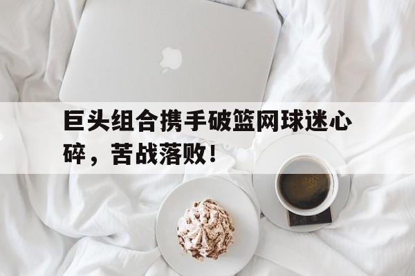 C7娱乐app-巨头组合携手破篮网球迷心碎，苦战落败！的简单介绍