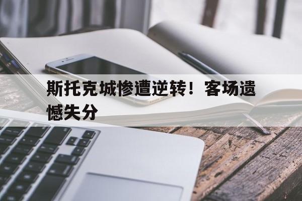 C7娱乐app-包含斯托克城惨遭逆转！客场遗憾失分的词条
