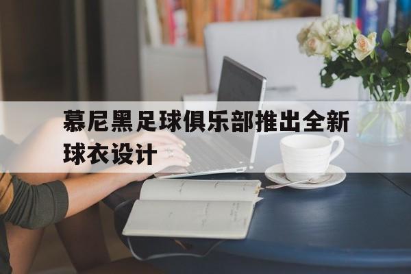 C7娱乐-慕尼黑足球俱乐部推出全新球衣设计的简单介绍