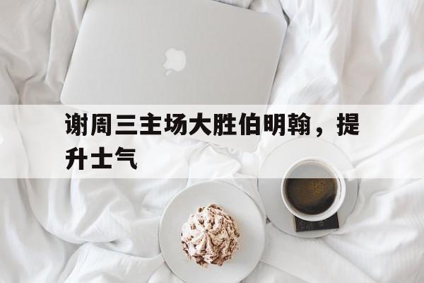 谢周三主场大胜伯明翰，提升士气的简单介绍