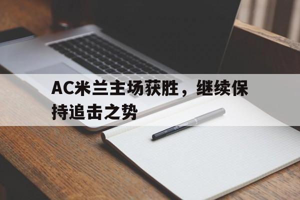 AC米兰主场获胜,继续保持追击之势的简单介绍 AC米兰主场获胜,继续保持追击之势的简单介绍