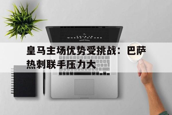 皇马主场优势受挑战：巴萨热刺联手压力大的简单介绍