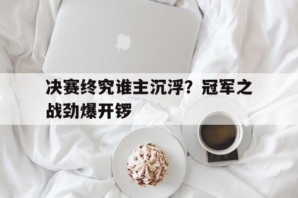C7娱乐app-关于决赛终究谁主沉浮？冠军之战劲爆开锣的信息